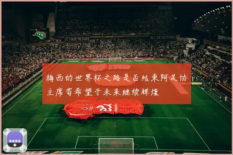 梅西的世界杯之路是否结束阿足协主席寄希望于未来继续辉煌