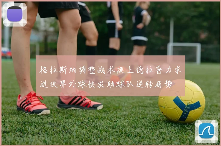 格拉斯纳调整战术换上德拉普力求进攻界外球快发助球队逆转局势