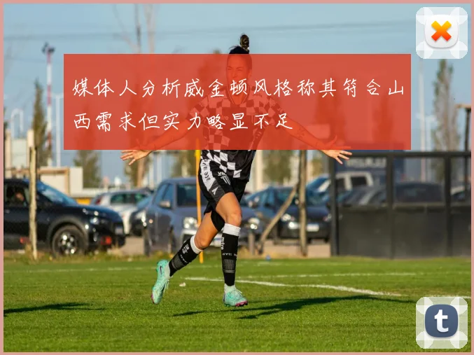 媒体人分析威金顿风格称其符合山西需求但实力略显不足