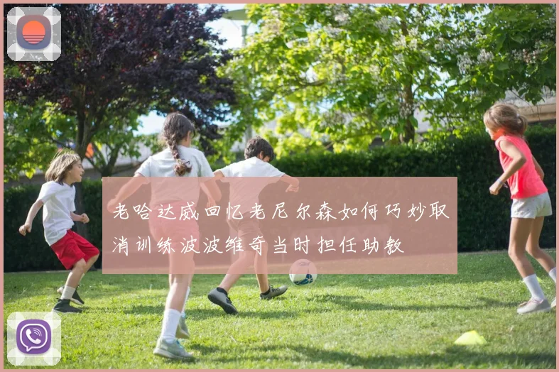 老哈达威回忆老尼尔森如何巧妙取消训练波波维奇当时担任助教