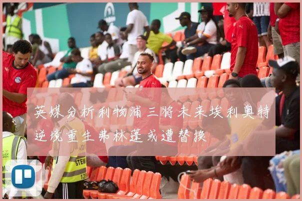 英媒分析利物浦三将未来埃利奥特逆境重生弗林蓬或遭替换