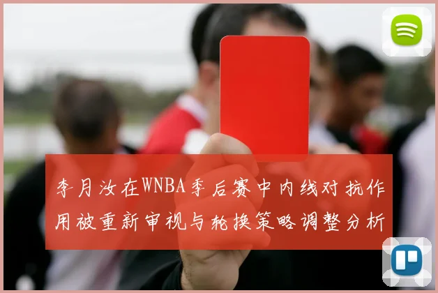 李月汝在WNBA季后赛中内线对抗作用被重新审视与轮换策略调整分析