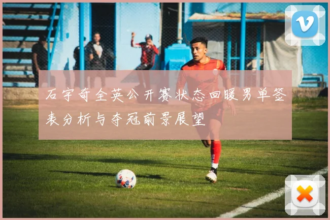 石宇奇全英公开赛状态回暖男单签表分析与夺冠前景展望