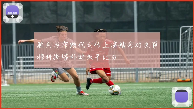胜利与布赖代合作上演精彩对决萨穆科斯塔补时扳平比分