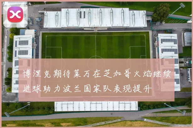博涅克期待莱万在芝加哥火焰继续进球助力波兰国家队表现提升