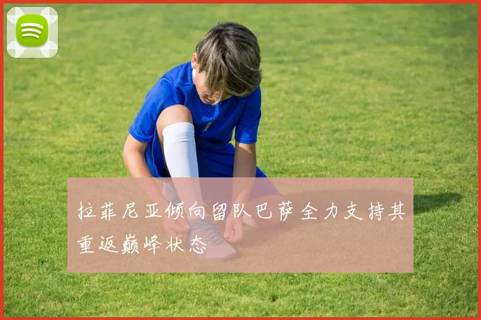 拉菲尼亚倾向留队巴萨全力支持其重返巅峰状态